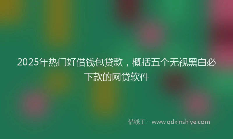 2025年热门好借钱包贷款，概括五个无视黑白必下款的网贷软件