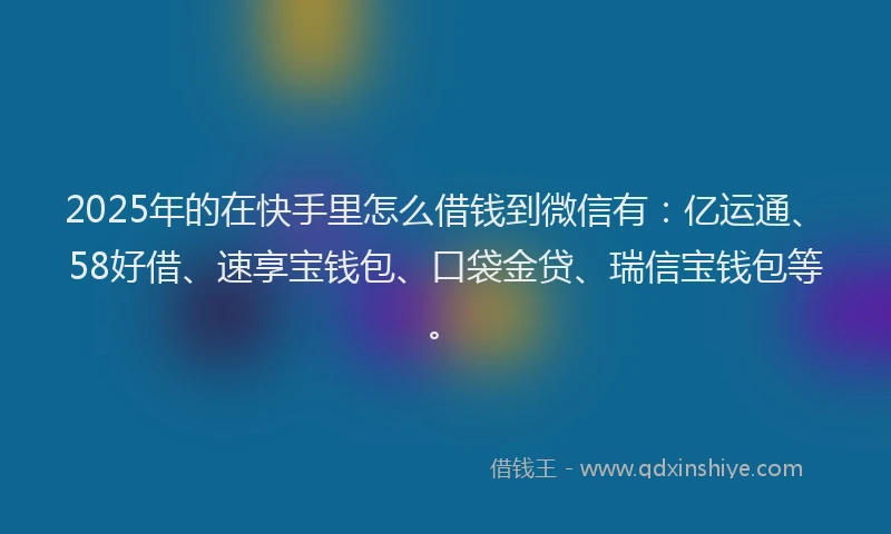 2025年的在快手里怎么借钱到微信有：亿运通、58好借、速享宝钱包、口袋金贷、瑞信宝钱包等。