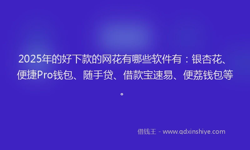 2025年的好下款的网花有哪些软件有：银杏花、便捷Pro钱包、随手贷、借款宝速易、便荔钱包等。