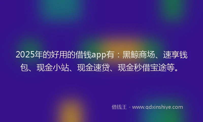 2025年的好用的借钱app有：黑鲸商场、速享钱包、现金小站、现金速贷、现金秒借宝途等。