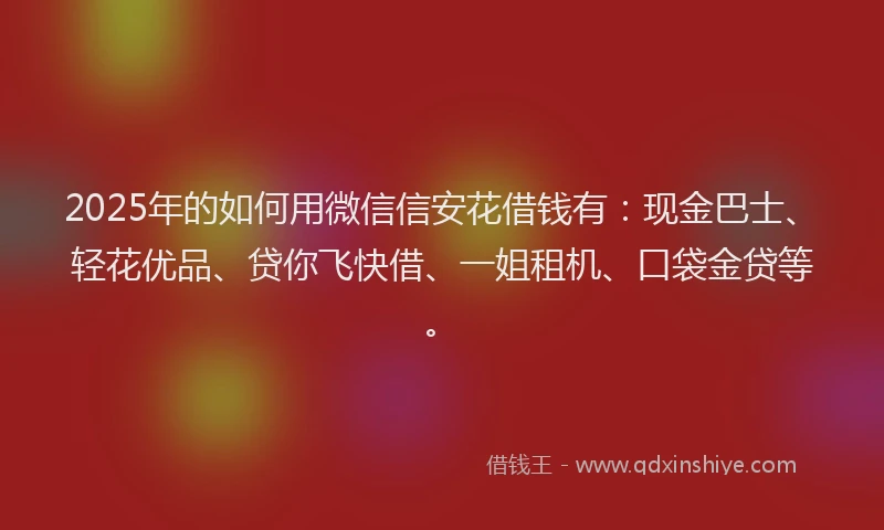 2025年的如何用微信信安花借钱有：现金巴士、轻花优品、贷你飞快借、一姐租机、口袋金贷等。