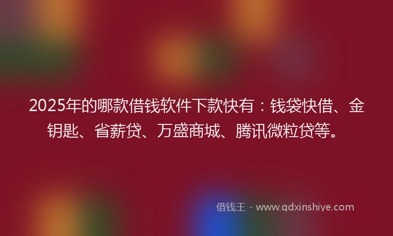 2025年的哪款借钱软件下款快有：钱袋快借、金钥匙、省薪贷、万盛商城、腾讯微粒贷等。