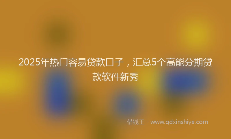 2025年热门容易贷款口子,汇总5个高能分期贷款软件新秀