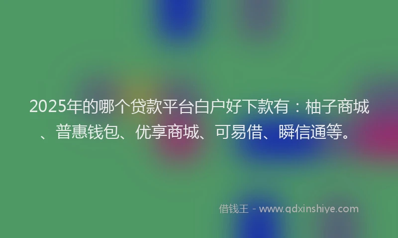 2025年的哪个贷款平台白户好下款有：柚子商城、普惠钱包、优享商城、可易借、瞬信通等。