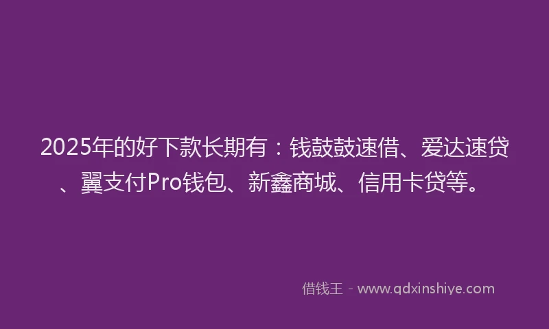 2025年的好下款长期有：钱鼓鼓速借、爱达速贷、翼支付Pro钱包、新鑫商城、信用卡贷等。