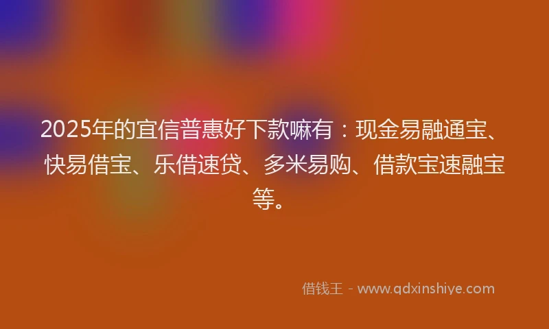 2025年的宜信普惠好下款嘛有：现金易融通宝、快易借宝、乐借速贷、多米易购、借款宝速融宝等。
