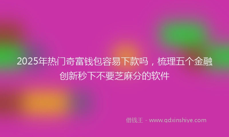 2025年热门奇富钱包容易下款吗，梳理五个金融创新秒下不要芝麻分的软件