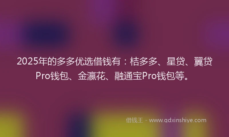 2025年的多多优选借钱有：桔多多、星贷、翼贷Pro钱包、金瀛花、融通宝Pro钱包等。