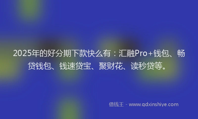 2025年的好分期下款快么有：汇融Pro+钱包、畅贷钱包、钱速贷宝、聚财花、读秒贷等。