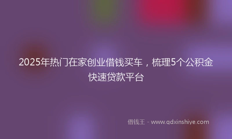 2025年热门在家创业借钱买车，梳理5个公积金快速贷款平台