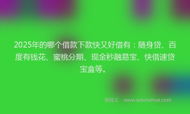 2025年的哪个借款下款快又好借有：随身贷、百度有钱花、蜜桃分期、现金秒融易宝、快借速贷宝盒等。