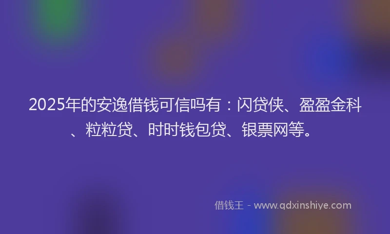 2025年的安逸借钱可信吗有：闪贷侠、盈盈金科、粒粒贷、时时钱包贷、银票网等。