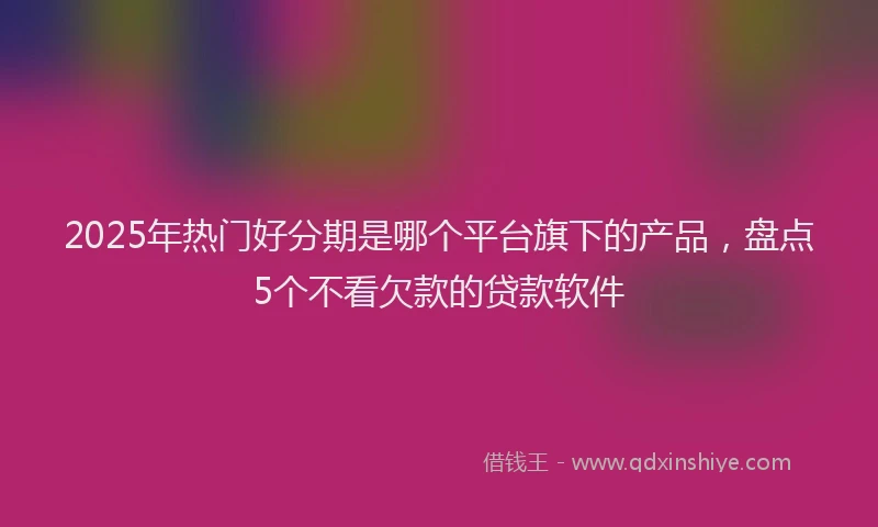 2025年热门好分期是哪个平台旗下的产品，盘点5个不看欠款的贷款软件