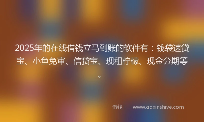 2025年的在线借钱立马到账的软件有：钱袋速贷宝、小鱼免审、信贷宝、现租柠檬、现金分期等。