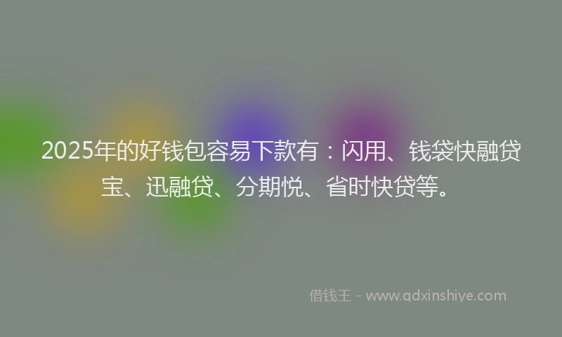 2025年的好钱包容易下款有：闪用、钱袋快融贷宝、迅融贷、分期悦、省时快贷等。