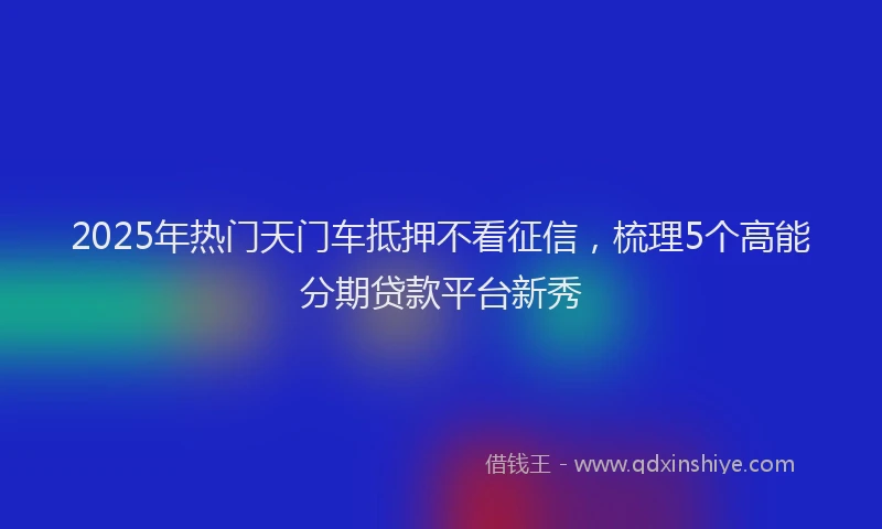 2025年热门天门车抵押不看征信，梳理5个高能分期贷款平台新秀