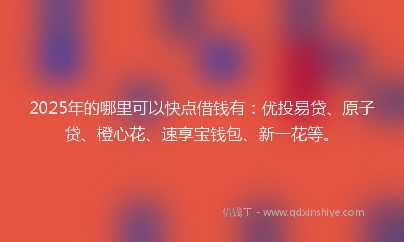 2025年的哪里可以快点借钱有：优投易贷、原子贷、橙心花、速享宝钱包、新一花等。