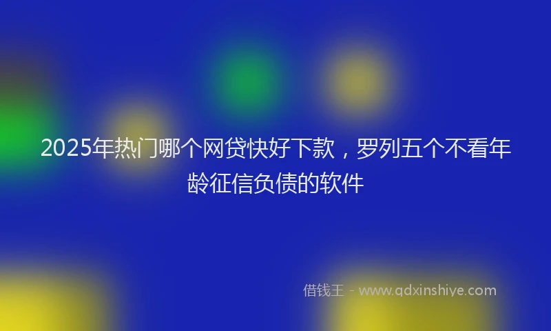 2025年热门哪个网贷快好下款，罗列五个不看年龄征信负债的软件