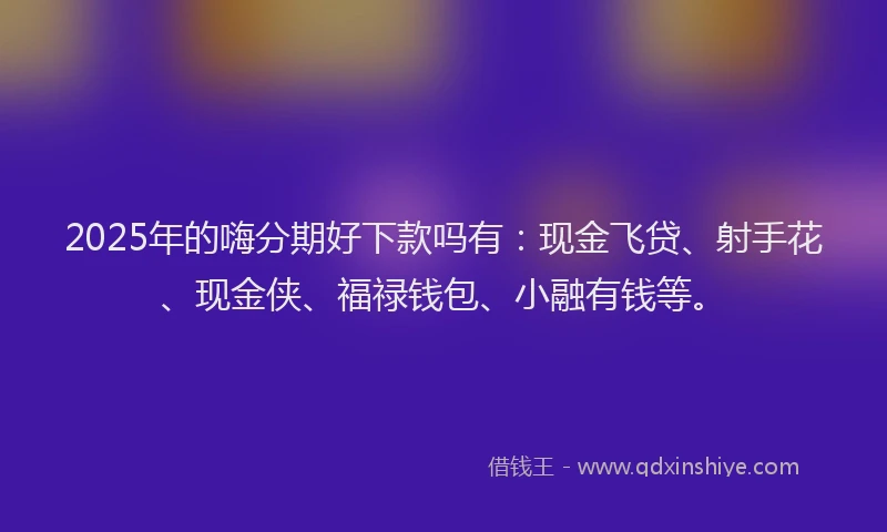 2025年的嗨分期好下款吗有：现金飞贷、射手花、现金侠、福禄钱包、小融有钱等。