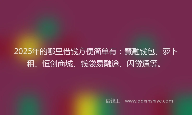 2025年的哪里借钱方便简单有：慧融钱包、萝卜租、恒创商城、钱袋易融途、闪贷通等。