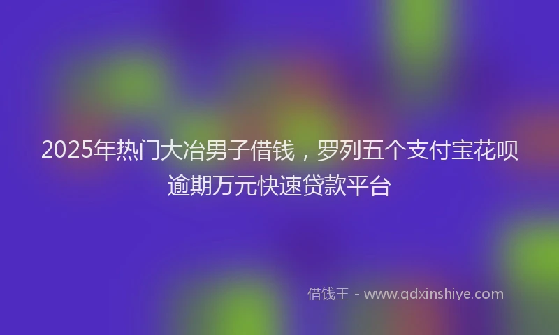 2025年热门大冶男子借钱，罗列五个支付宝花呗逾期万元快速贷款平台