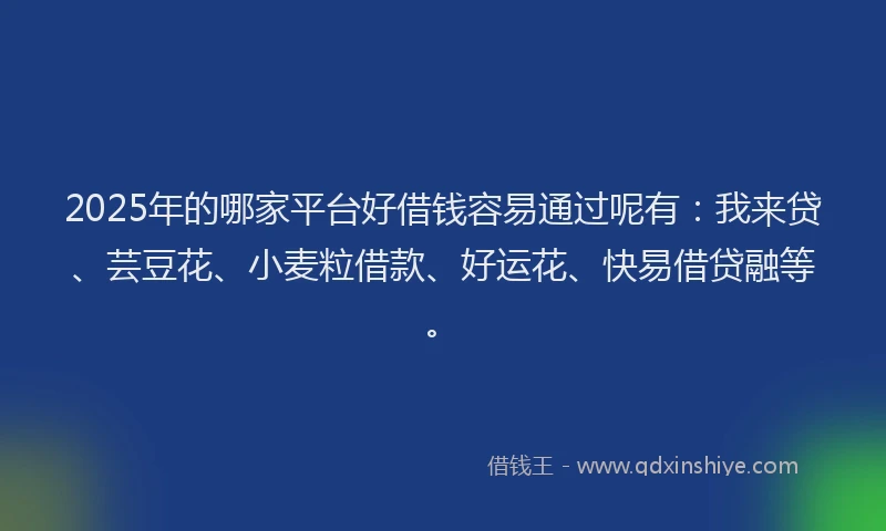 2025年的哪家平台好借钱容易通过呢有：我来贷、芸豆花、小麦粒借款、好运花、快易借贷融等。