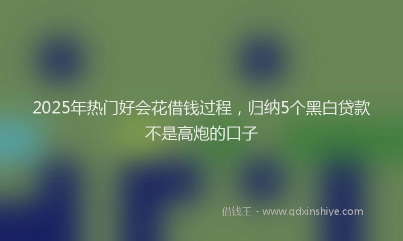 2025年热门好会花借钱过程,归纳5个黑白贷款不是高炮的口子