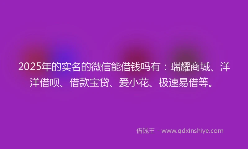 2025年的实名的微信能借钱吗有：瑞耀商城、洋洋借呗、借款宝贷、爱小花、极速易借等。