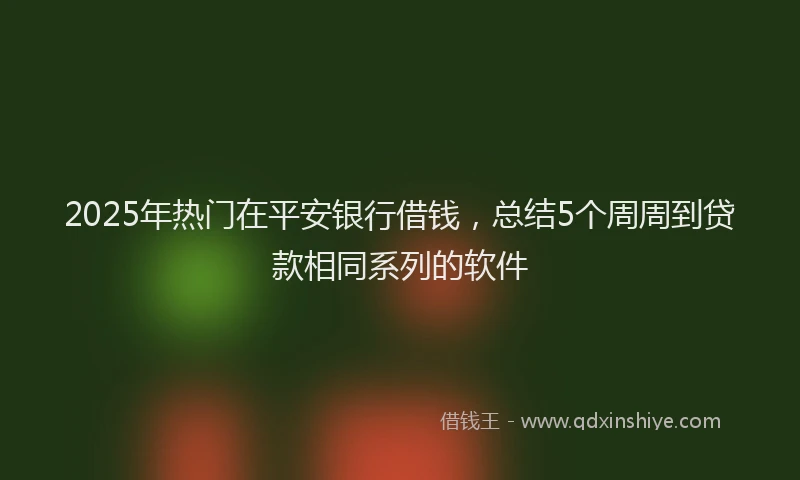 2025年热门在平安银行借钱，总结5个周周到贷款相同系列的软件