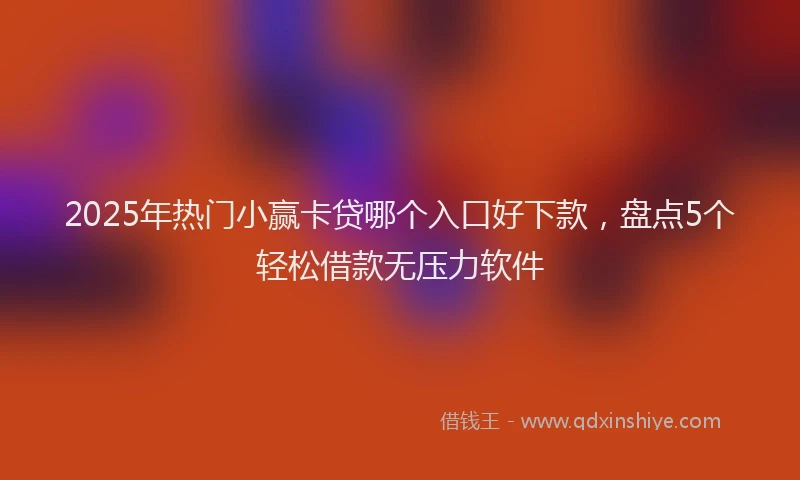 2025年热门小赢卡贷哪个入口好下款，盘点5个轻松借款无压力软件