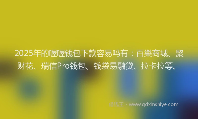2025年的喔喔钱包下款容易吗有：百樂商城、聚财花、瑞信Pro钱包、钱袋易融贷、拉卡拉等。
