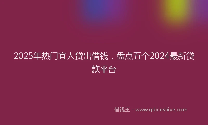 2025年热门宜人贷出借钱，盘点五个2024最新贷款平台