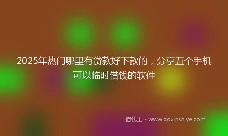 2025年热门哪里有贷款好下款的，分享五个手机可以临时借钱的软件