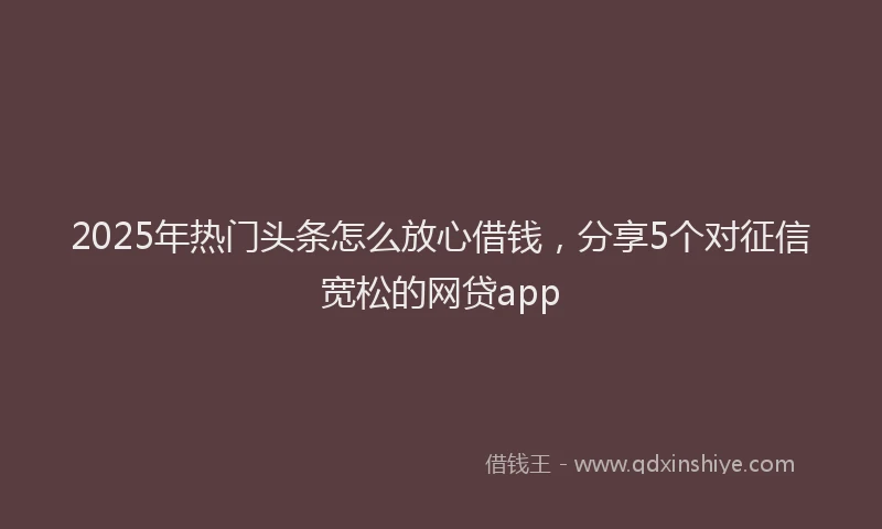2025年热门头条怎么放心借钱，分享5个对征信宽松的网贷app