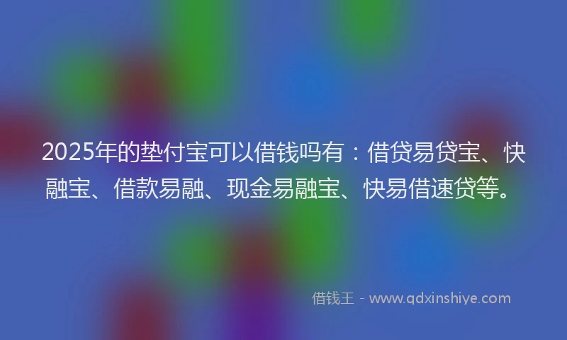 2025年的垫付宝可以借钱吗有：借贷易贷宝、快融宝、借款易融、现金易融宝、快易借速贷等。