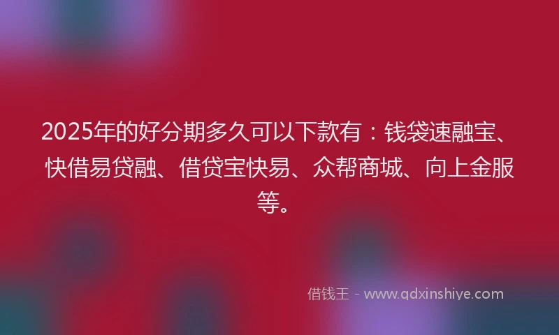 2025年的好分期多久可以下款有：钱袋速融宝、快借易贷融、借贷宝快易、众帮商城、向上金服等。