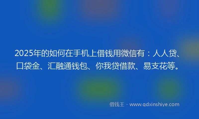 2025年的如何在手机上借钱用微信有：人人贷、口袋金、汇融通钱包、你我贷借款、易支花等。