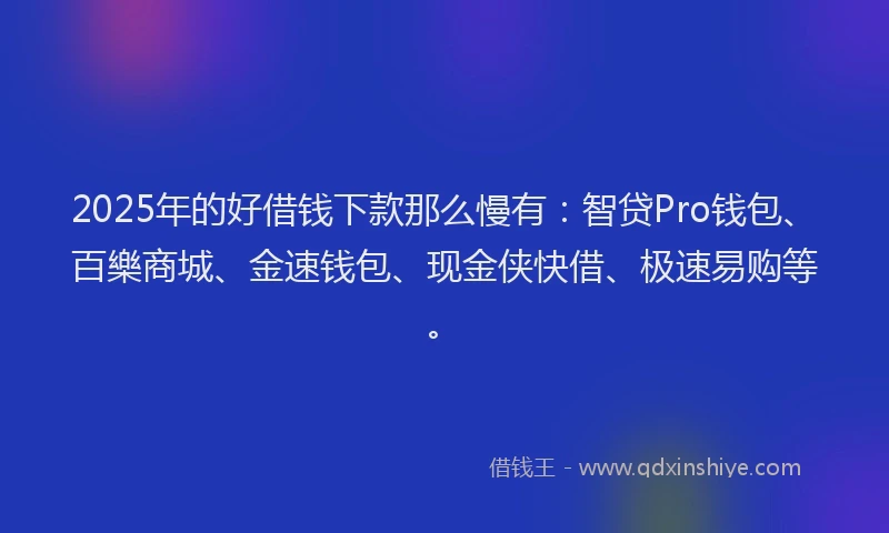 2025年的好借钱下款那么慢有：智贷Pro钱包、百樂商城、金速钱包、现金侠快借、极速易购等。