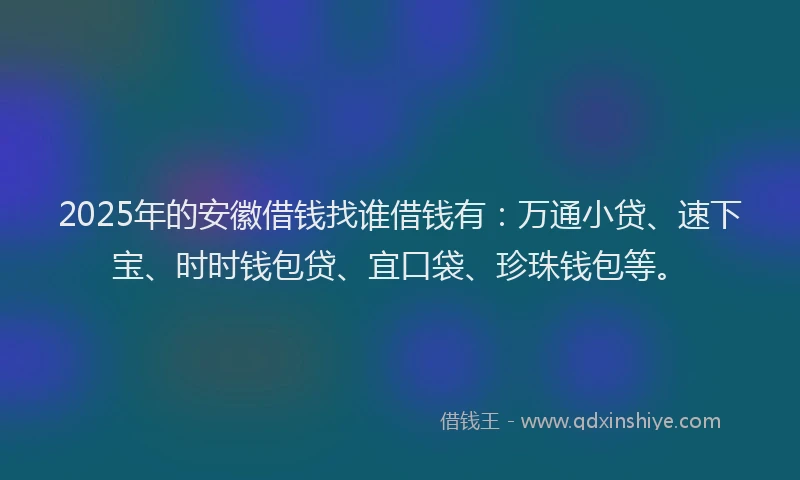 2025年的安徽借钱找谁借钱有：万通小贷、速下宝、时时钱包贷、宜口袋、珍珠钱包等。