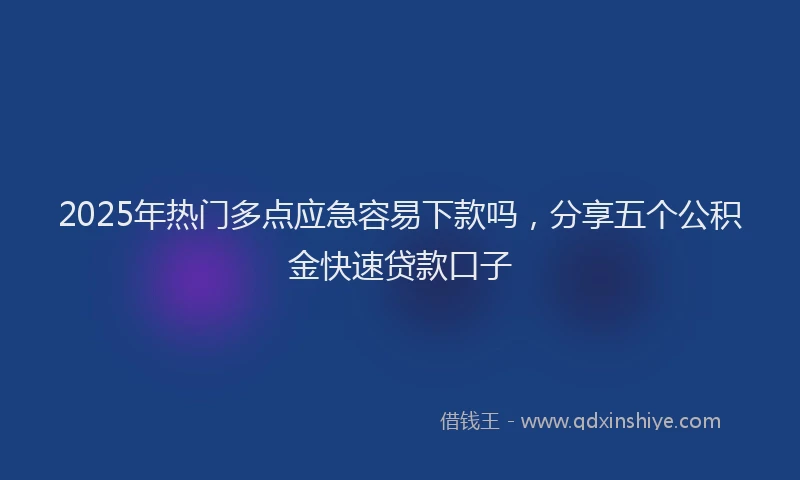 2025年热门多点应急容易下款吗，分享五个公积金快速贷款口子
