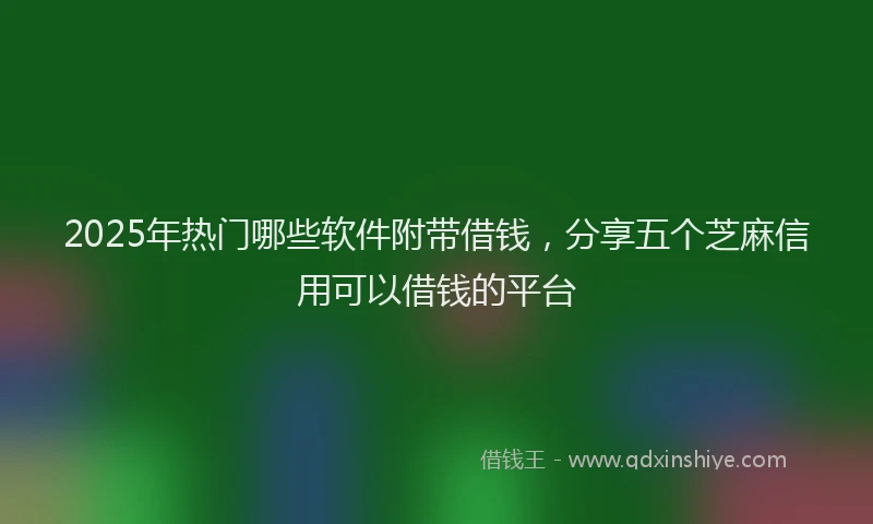 2025年热门哪些软件附带借钱，分享五个芝麻信用可以借钱的平台