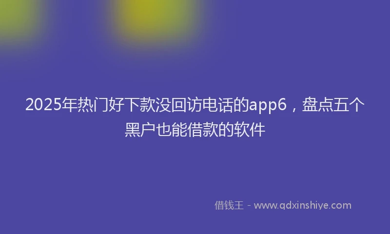 2025年热门好下款没回访电话的app6，盘点五个黑户也能借款的软件