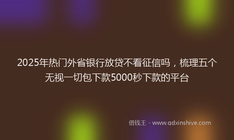 2025年热门外省银行放贷不看征信吗，梳理五个无视一切包下款5000秒下款的平台