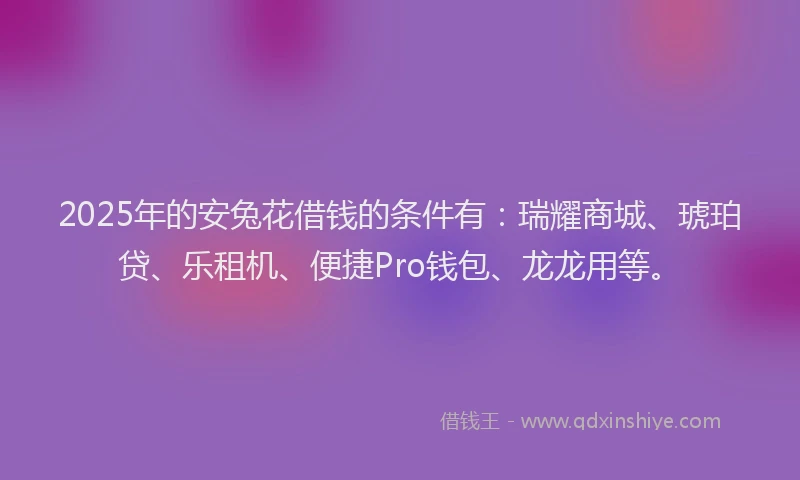2025年的安兔花借钱的条件有：瑞耀商城、琥珀贷、乐租机、便捷Pro钱包、龙龙用等。