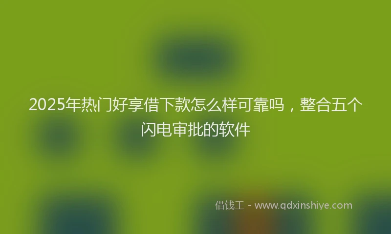 2025年热门好享借下款怎么样可靠吗，整合五个闪电审批的软件