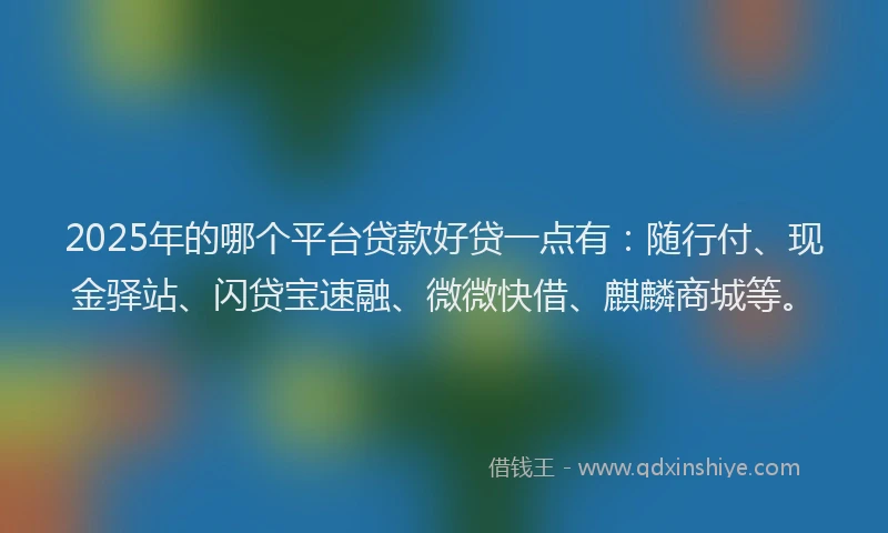 2025年的哪个平台贷款好贷一点有：随行付、现金驿站、闪贷宝速融、微微快借、麒麟商城等。