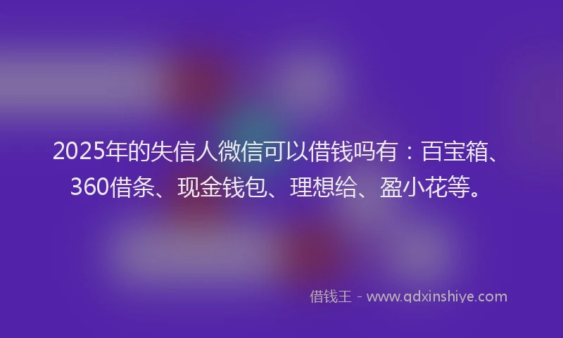 2025年的失信人微信可以借钱吗有：百宝箱、360借条、现金钱包、理想给、盈小花等。