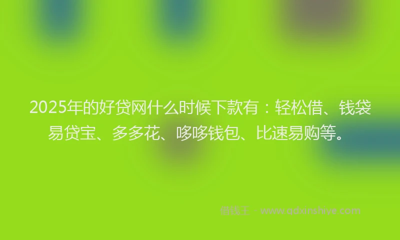 2025年的好贷网什么时候下款有：轻松借、钱袋易贷宝、多多花、哆哆钱包、比速易购等。