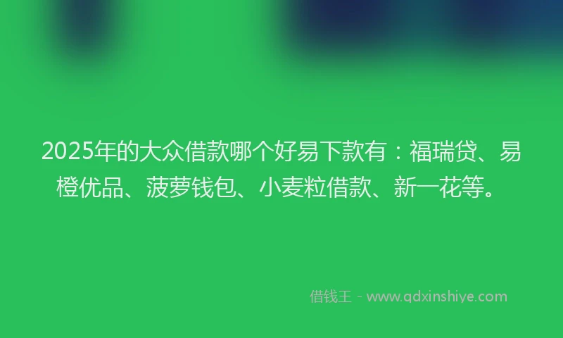 2025年的大众借款哪个好易下款有：福瑞贷、易橙优品、菠萝钱包、小麦粒借款、新一花等。