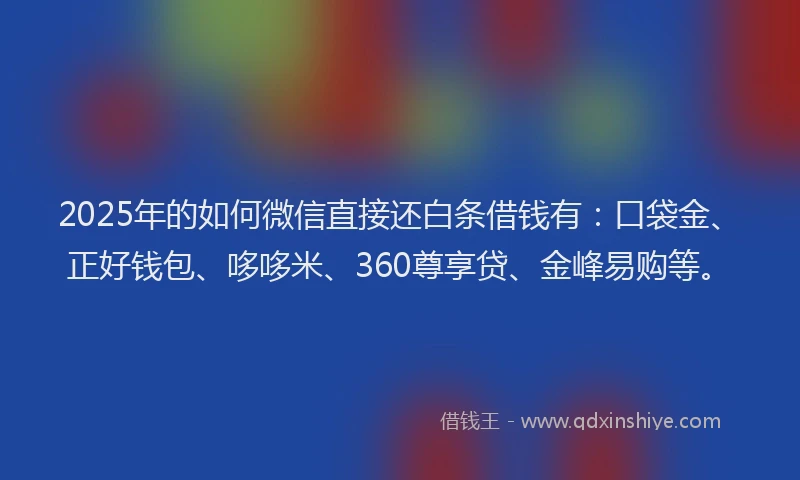 2025年的如何微信直接还白条借钱有：口袋金、正好钱包、哆哆米、360尊享贷、金峰易购等。